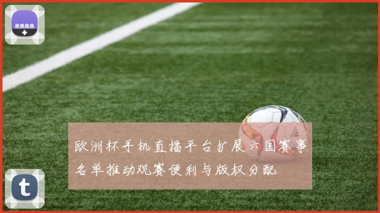 欧洲杯手机直播平台扩展六国赛事名单推动观赛便利与版权分配