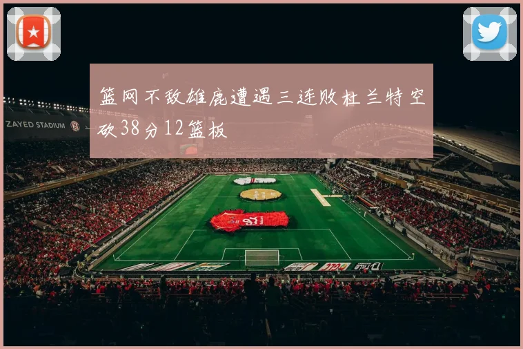 篮网不敌雄鹿遭遇三连败杜兰特空砍38分12篮板