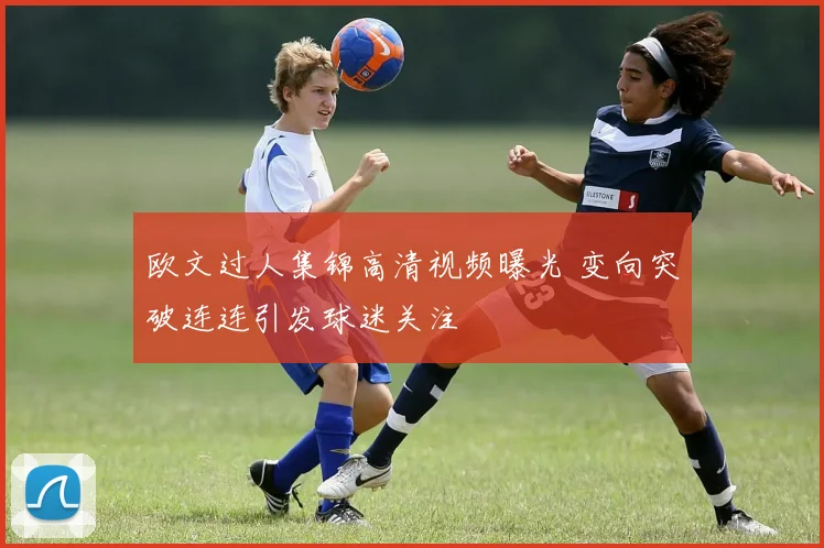 欧文过人集锦高清视频曝光 变向突破连连引发球迷关注