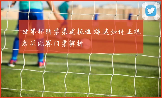 世界杯购票渠道梳理 球迷如何正规购买比赛门票解析