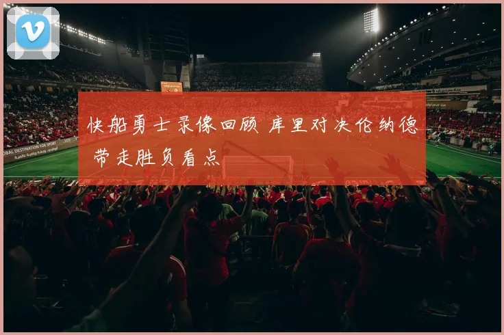 快船勇士录像回顾 库里对决伦纳德 带走胜负看点