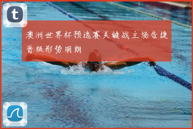 澳洲世界杯预选赛关键战主场告捷晋级形势明朗