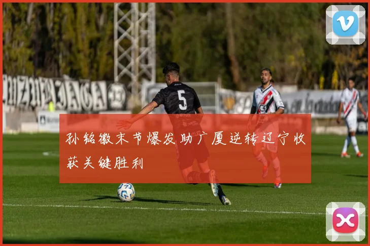 孙铭徽末节爆发助广厦逆转辽宁收获关键胜利