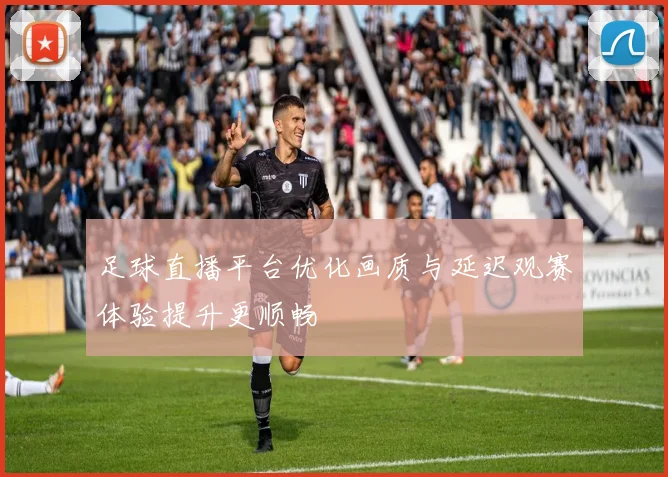 足球直播平台优化画质与延迟观赛体验提升更顺畅
