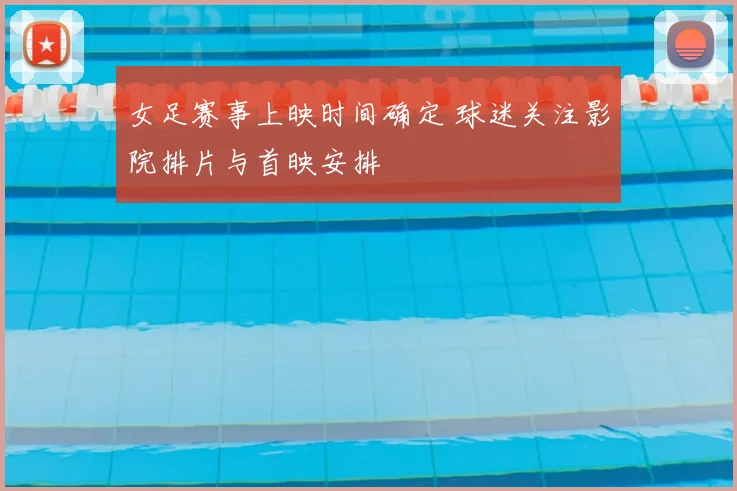 女足赛事上映时间确定 球迷关注影院排片与首映安排