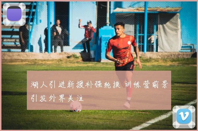 湖人引进新援补强轮换 训练营前景引发外界关注