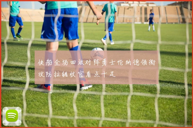 快船全场回放对阵勇士伦纳德领衔攻防拉锯收官看点十足