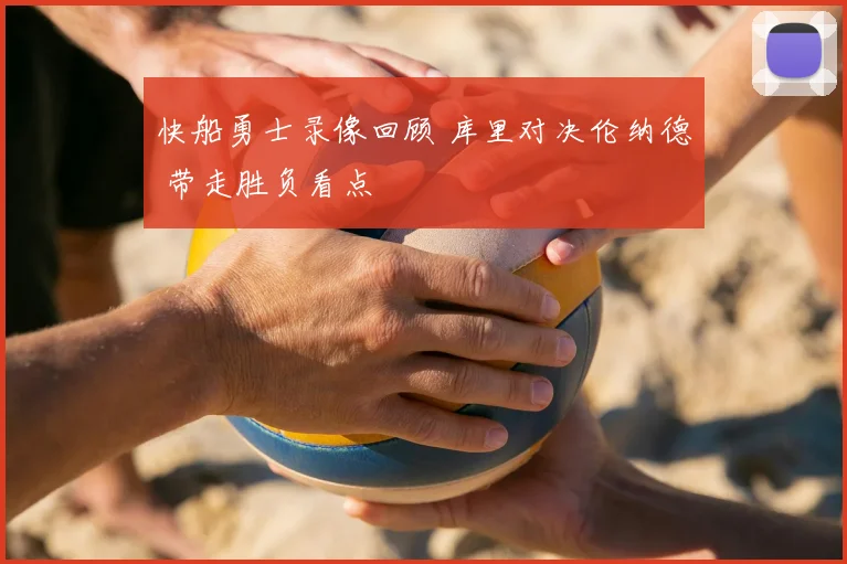 快船勇士录像回顾 库里对决伦纳德 带走胜负看点