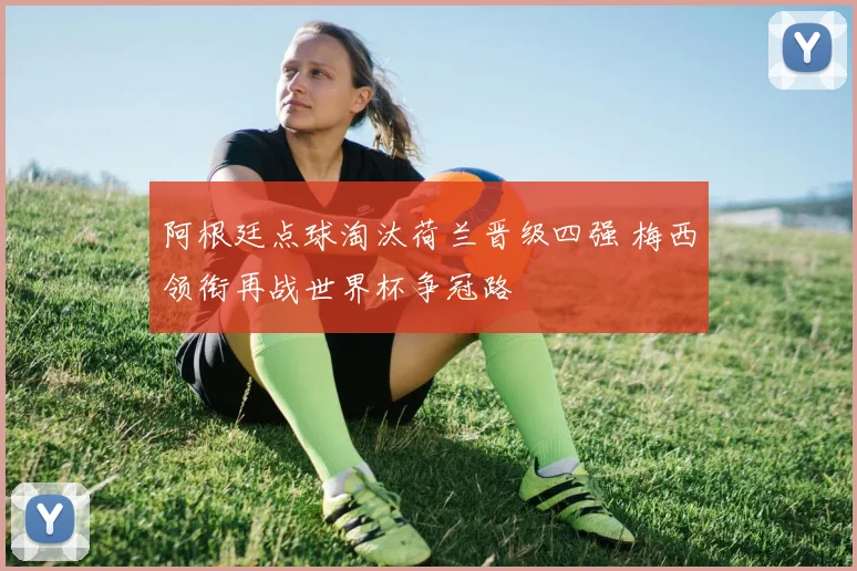 阿根廷点球淘汰荷兰晋级四强 梅西领衔再战世界杯争冠路