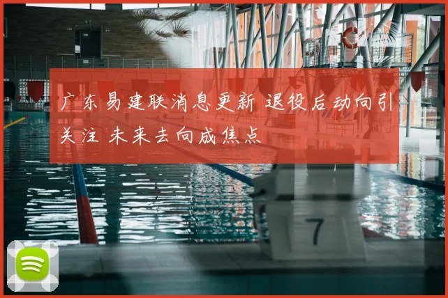 广东易建联消息更新 退役后动向引关注 未来去向成焦点