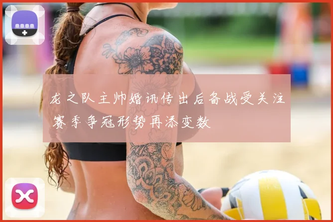 龙之队主帅婚讯传出后备战受关注 赛季争冠形势再添变数