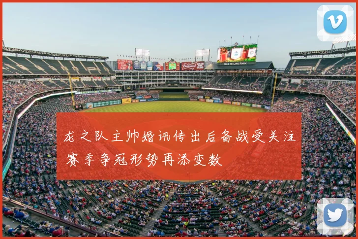 龙之队主帅婚讯传出后备战受关注 赛季争冠形势再添变数