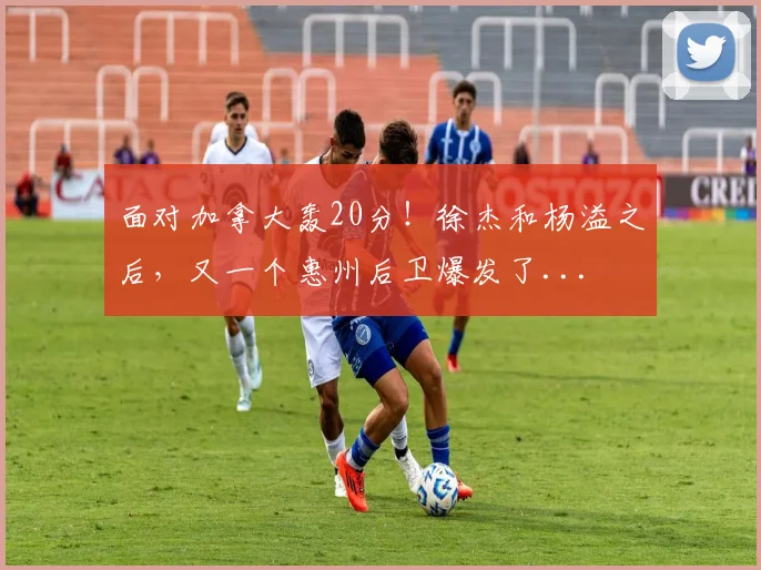 面对加拿大轰20分!徐杰和杨溢之后,又一个惠州后卫爆发了...
