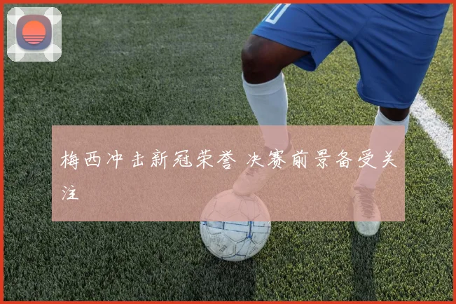 梅西冲击新冠荣誉 决赛前景备受关注