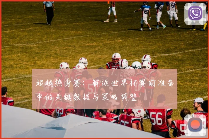超越热身赛：解读世界杯赛前准备中的关键数据与策略调整