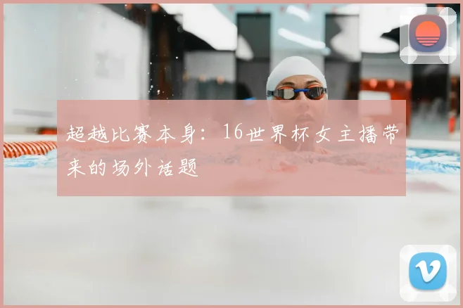 超越比赛本身:16世界杯女主播带来的场外话题