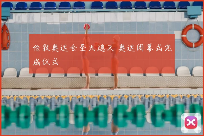 伦敦奥运会圣火熄灭 奥运闭幕式完成仪式