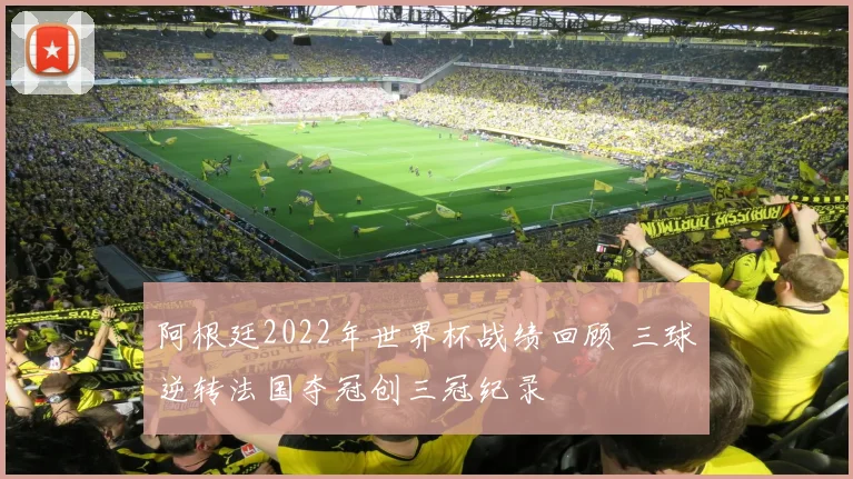 阿根廷2022年世界杯战绩回顾 三球逆转法国夺冠创三冠纪录