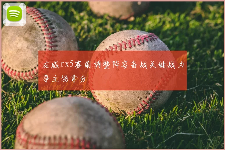 龙威rx5赛前调整阵容备战关键战力争主场拿分