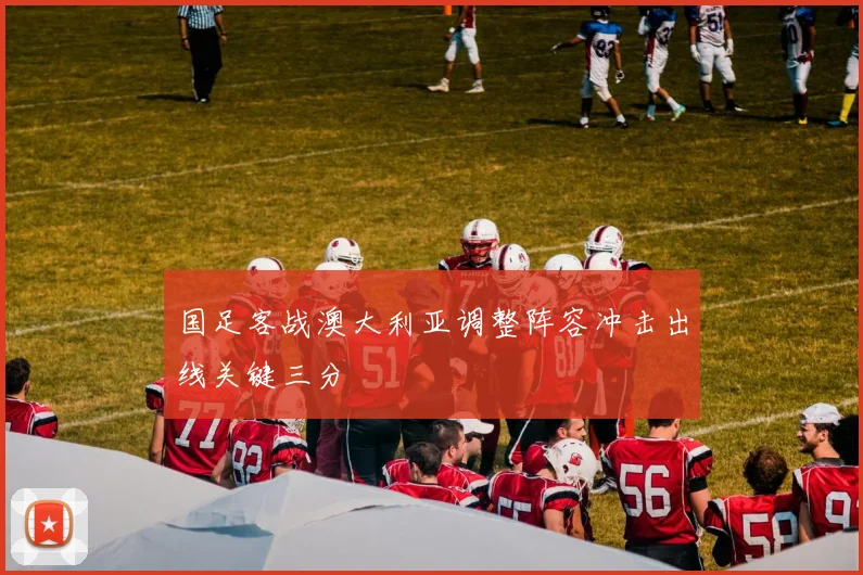 国足客战澳大利亚调整阵容冲击出线关键三分