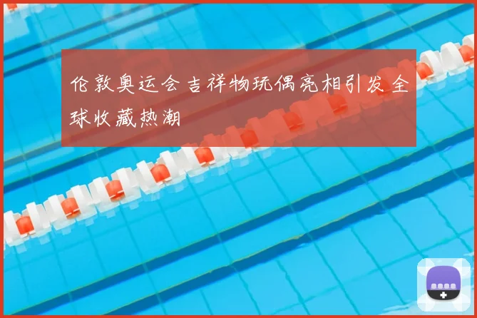 伦敦奥运会吉祥物玩偶亮相引发全球收藏热潮