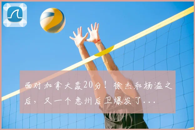 面对加拿大轰20分!徐杰和杨溢之后,又一个惠州后卫爆发了...