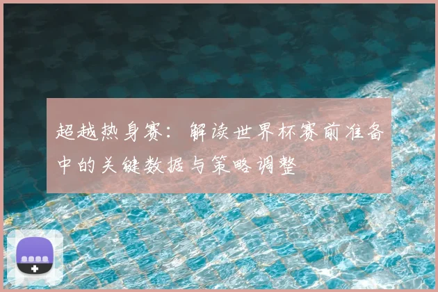 超越热身赛：解读世界杯赛前准备中的关键数据与策略调整