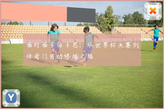 面对面专访卡恩:从世界杯决赛到传奇门将的修炼之路