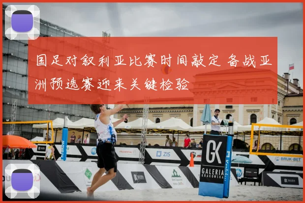 国足对叙利亚比赛时间敲定 备战亚洲预选赛迎来关键检验