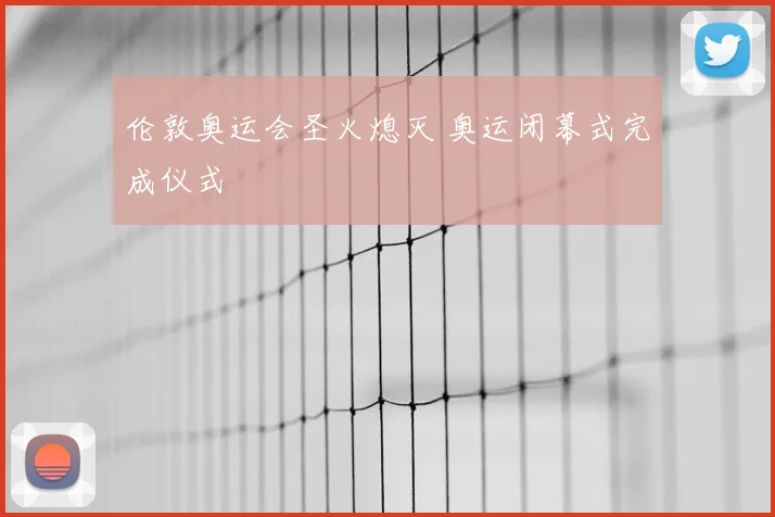 伦敦奥运会圣火熄灭 奥运闭幕式完成仪式