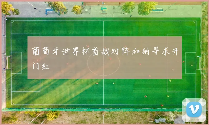 葡萄牙世界杯首战对阵加纳寻求开门红
