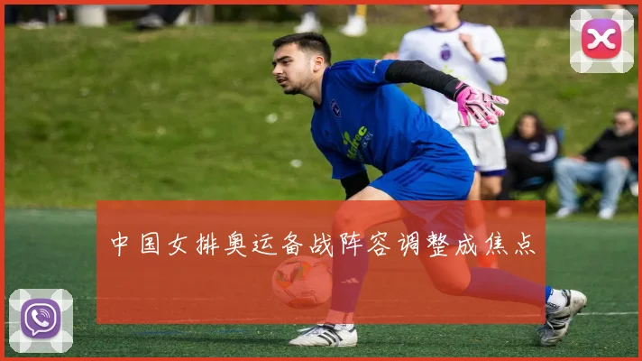 中国女排奥运备战阵容调整成焦点