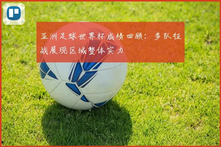 亚洲足球世界杯成绩回顾：多队征战展现区域整体实力