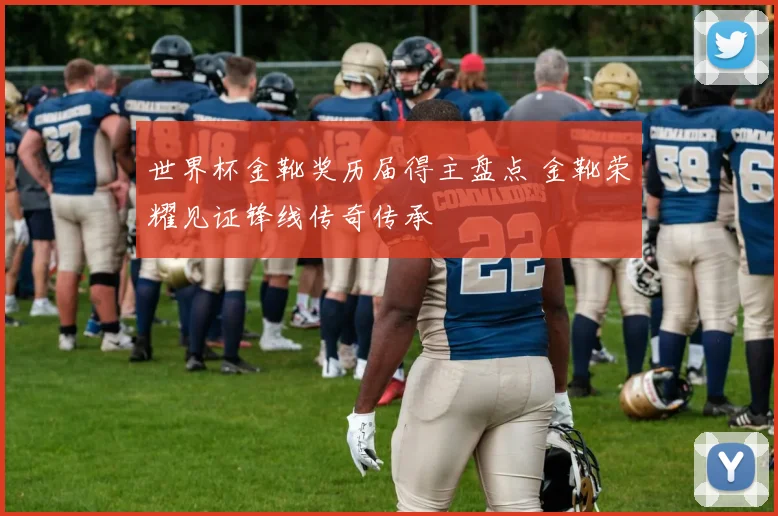世界杯金靴奖历届得主盘点 金靴荣耀见证锋线传奇传承