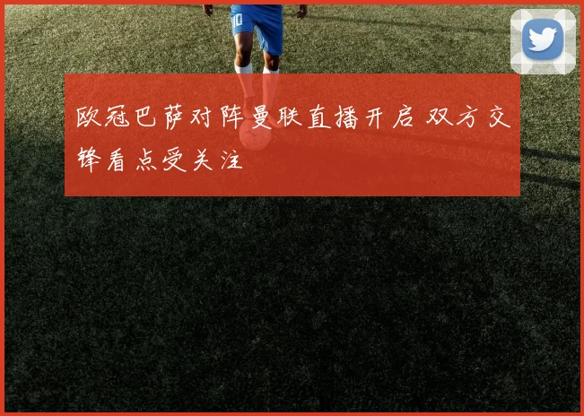 欧冠巴萨对阵曼联直播开启 双方交锋看点受关注