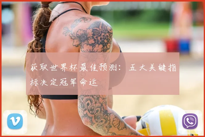 获取世界杯最佳预测:五大关键指标决定冠军命运