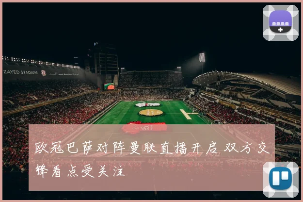 欧冠巴萨对阵曼联直播开启 双方交锋看点受关注
