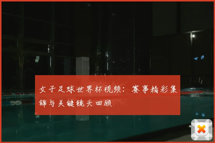 女子足球世界杯视频：赛事精彩集锦与关键镜头回顾