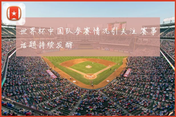 世界杯中国队参赛情况引关注 赛事话题持续发酵