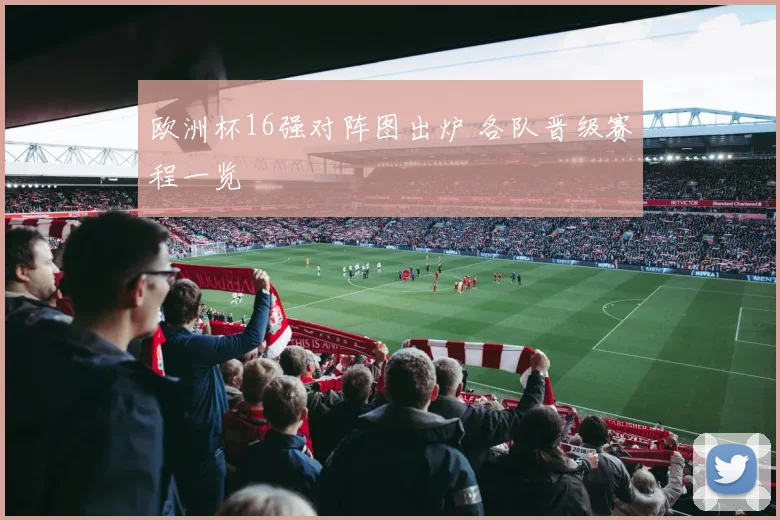 欧洲杯16强对阵图出炉 各队晋级赛程一览