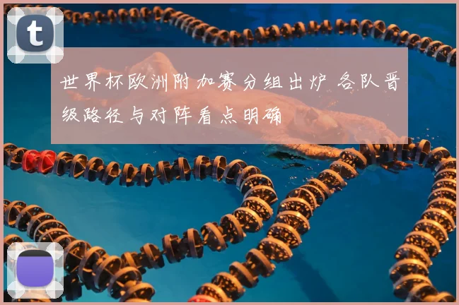世界杯欧洲附加赛分组出炉 各队晋级路径与对阵看点明确