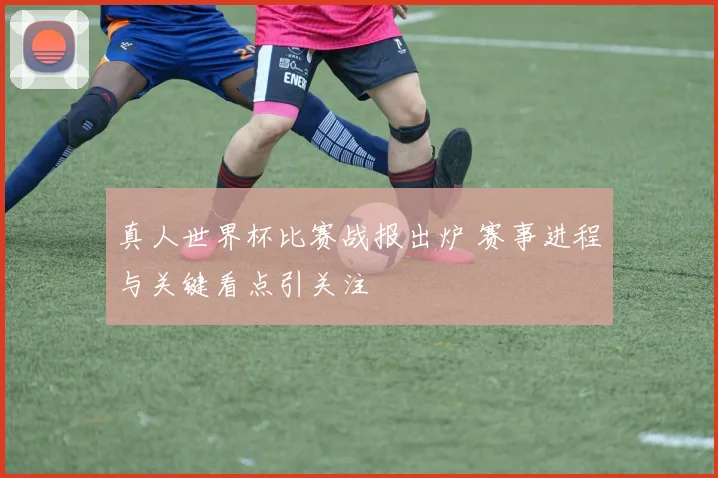 真人世界杯比赛战报出炉 赛事进程与关键看点引关注