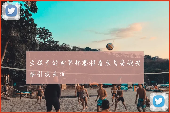 女孩子的世界杯赛程看点与备战安排引发关注