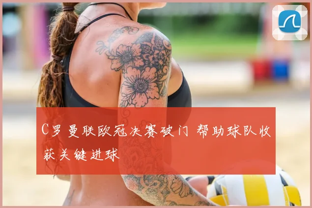 C罗曼联欧冠决赛破门 帮助球队收获关键进球
