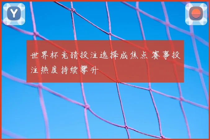 世界杯竞猜投注选择成焦点 赛事投注热度持续攀升