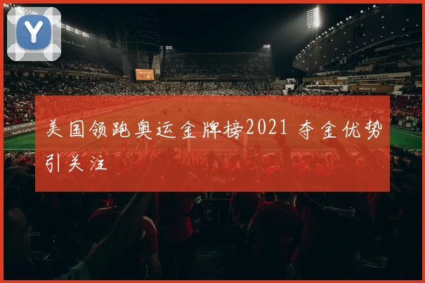 美国领跑奥运金牌榜2021 夺金优势引关注