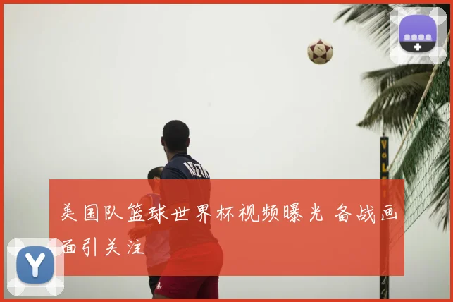 美国队篮球世界杯视频曝光 备战画面引关注