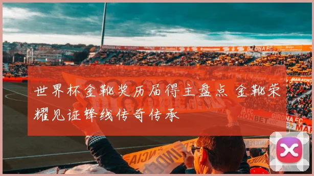 世界杯金靴奖历届得主盘点 金靴荣耀见证锋线传奇传承