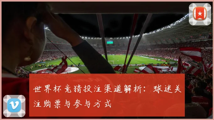 世界杯竞猜投注渠道解析：球迷关注购票与参与方式