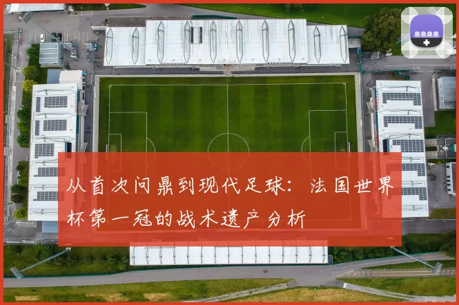 从首次问鼎到现代足球：法国世界杯第一冠的战术遗产分析